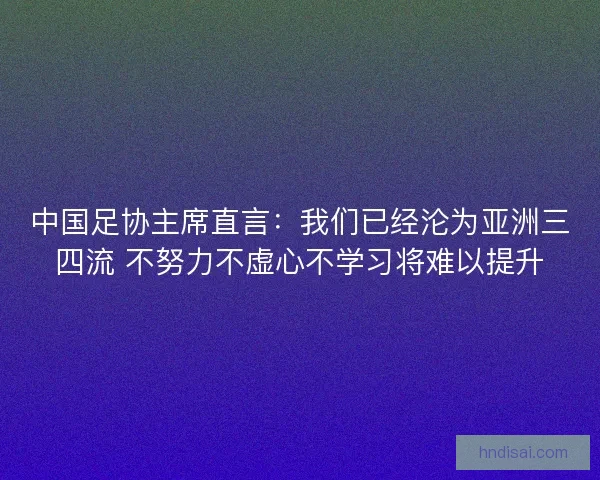 中国足协主席直言：我们已经沦为亚洲三四流 不努力不虚心不学习将难以提升