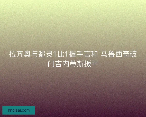 拉齐奥与都灵1比1握手言和 马鲁西奇破门吉内蒂斯扳平