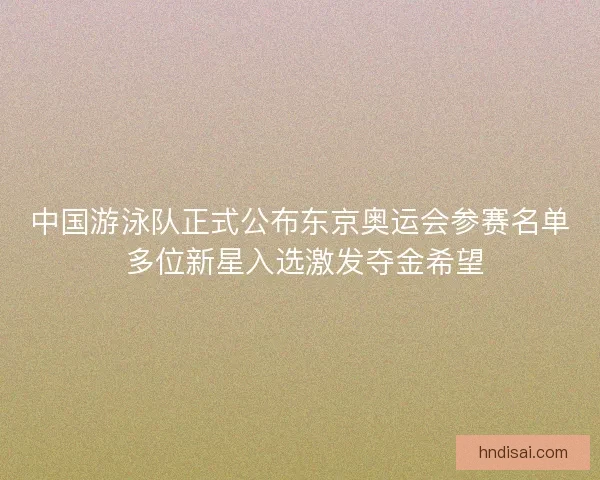 中国游泳队正式公布东京奥运会参赛名单 多位新星入选激发夺金希望