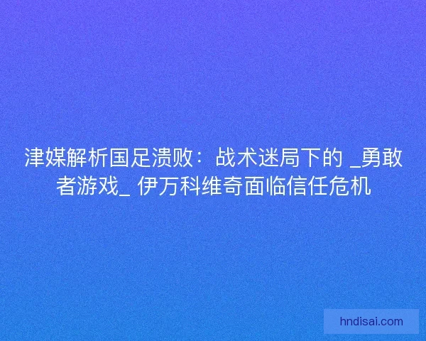 津媒解析国足溃败：战术迷局下的 _勇敢者游戏_ 伊万科维奇面临信任危机