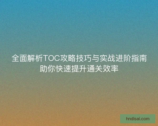 全面解析TOC攻略技巧与实战进阶指南助你快速提升通关效率