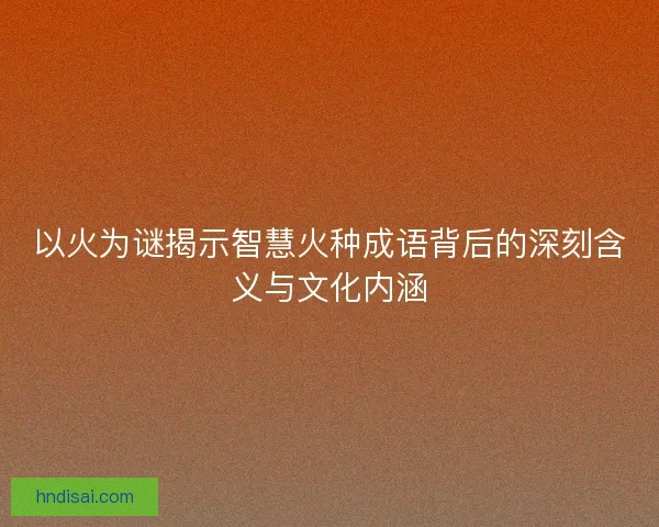 以火为谜揭示智慧火种成语背后的深刻含义与文化内涵