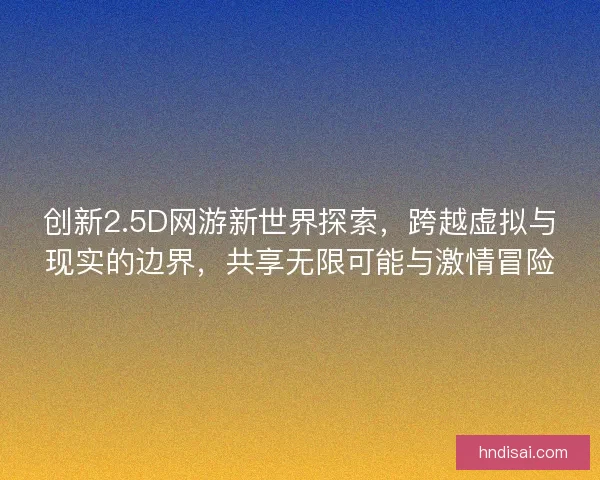 创新2.5D网游新世界探索，跨越虚拟与现实的边界，共享无限可能与激情冒险