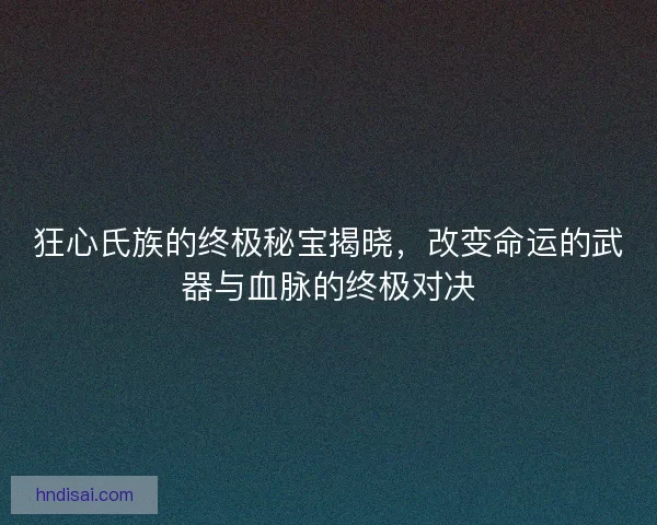 狂心氏族的终极秘宝揭晓，改变命运的武器与血脉的终极对决