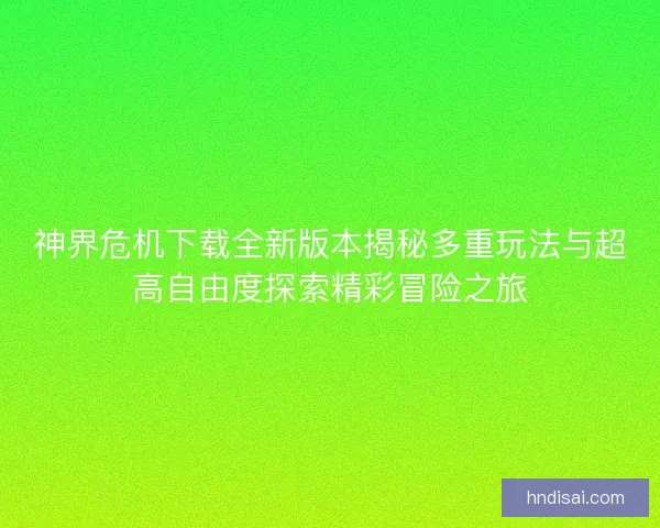 神界危机下载全新版本揭秘多重玩法与超高自由度探索精彩冒险之旅