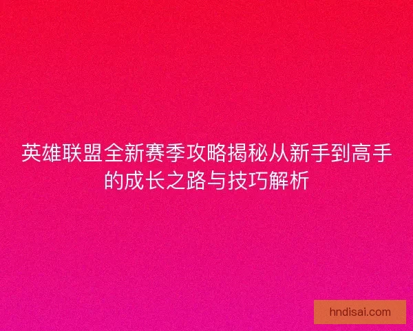 英雄联盟全新赛季攻略揭秘从新手到高手的成长之路与技巧解析