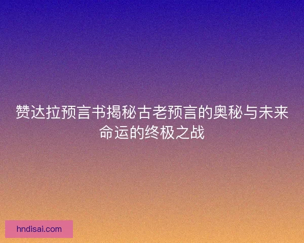 赞达拉预言书揭秘古老预言的奥秘与未来命运的终极之战