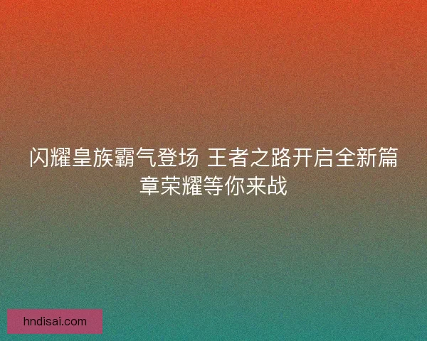 闪耀皇族霸气登场 王者之路开启全新篇章荣耀等你来战