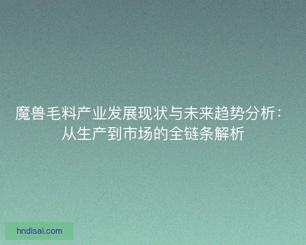 魔兽毛料产业发展现状与未来趋势分析：从生产到市场的全链条解析
