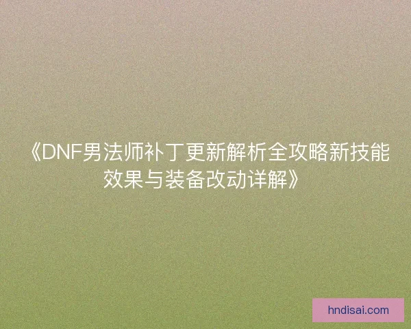 《DNF男法师补丁更新解析全攻略新技能效果与装备改动详解》