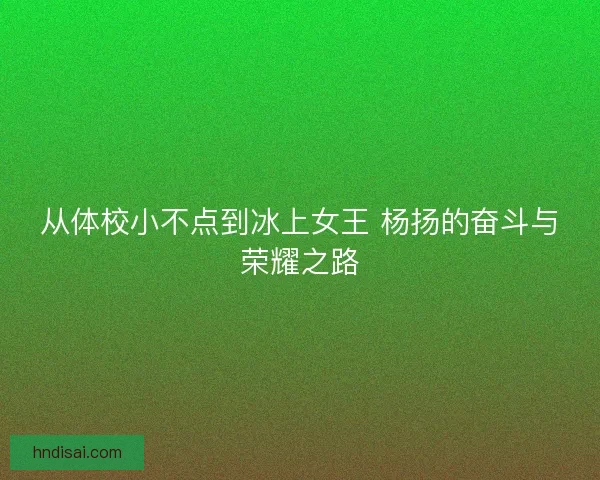 从体校小不点到冰上女王 杨扬的奋斗与荣耀之路