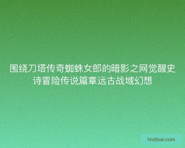 围绕刀塔传奇蜘蛛女郎的暗影之网觉醒史诗冒险传说篇章远古战域幻想