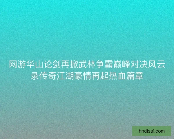 网游华山论剑再掀武林争霸巅峰对决风云录传奇江湖豪情再起热血篇章