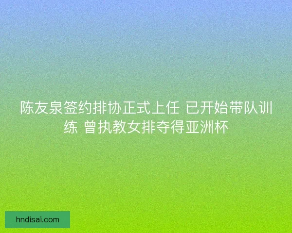 陈友泉签约排协正式上任 已开始带队训练 曾执教女排夺得亚洲杯