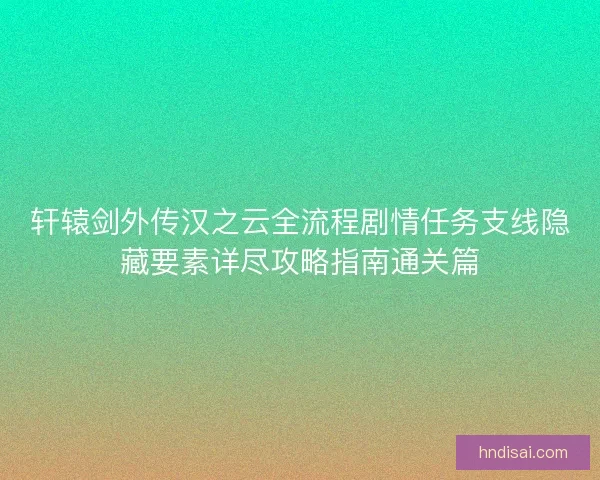 轩辕剑外传汉之云全流程剧情任务支线隐藏要素详尽攻略指南通关篇