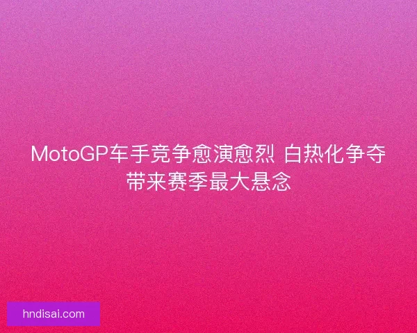 MotoGP车手竞争愈演愈烈 白热化争夺带来赛季最大悬念