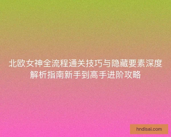 北欧女神全流程通关技巧与隐藏要素深度解析指南新手到高手进阶攻略