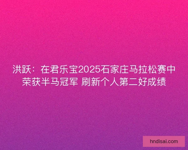 洪跃：在君乐宝2025石家庄马拉松赛中荣获半马冠军 刷新个人第二好成绩