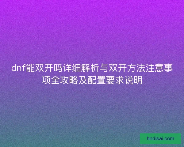 dnf能双开吗详细解析与双开方法注意事项全攻略及配置要求说明