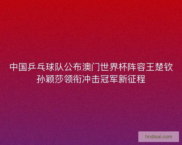 中国乒乓球队公布澳门世界杯阵容王楚钦孙颖莎领衔冲击冠军新征程