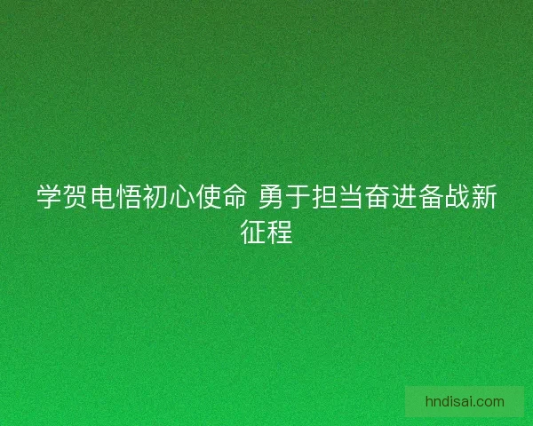 学贺电悟初心使命 勇于担当奋进备战新征程