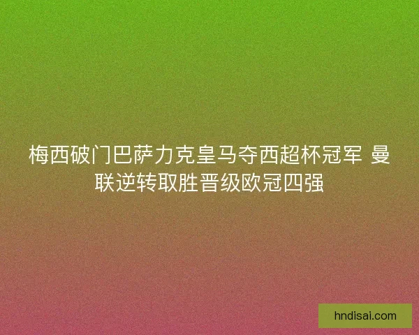 梅西破门巴萨力克皇马夺西超杯冠军 曼联逆转取胜晋级欧冠四强