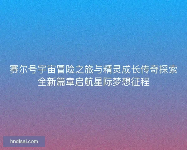 赛尔号宇宙冒险之旅与精灵成长传奇探索全新篇章启航星际梦想征程