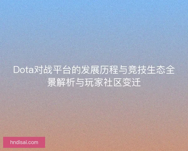 Dota对战平台的发展历程与竞技生态全景解析与玩家社区变迁