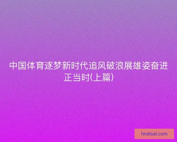中国体育逐梦新时代追风破浪展雄姿奋进正当时(上篇)