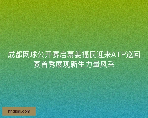 成都网球公开赛启幕姜福民迎来ATP巡回赛首秀展现新生力量风采