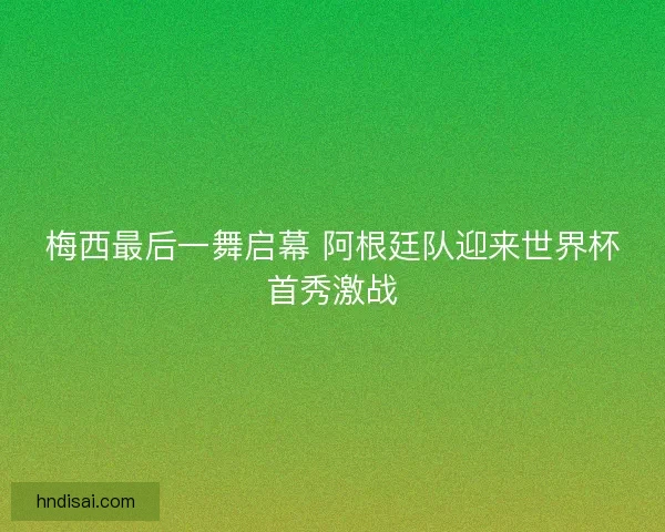 梅西最后一舞启幕 阿根廷队迎来世界杯首秀激战