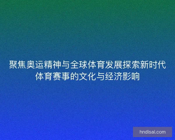 聚焦奥运精神与全球体育发展探索新时代体育赛事的文化与经济影响