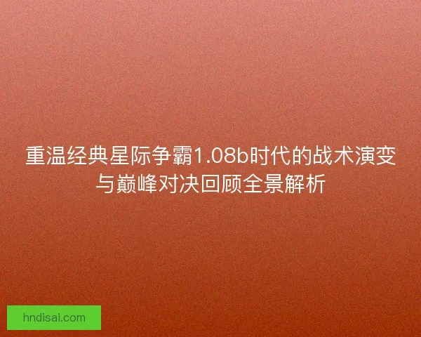 重温经典星际争霸1.08b时代的战术演变与巅峰对决回顾全景解析