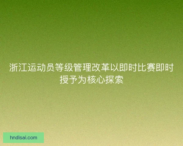 浙江运动员等级管理改革以即时比赛即时授予为核心探索