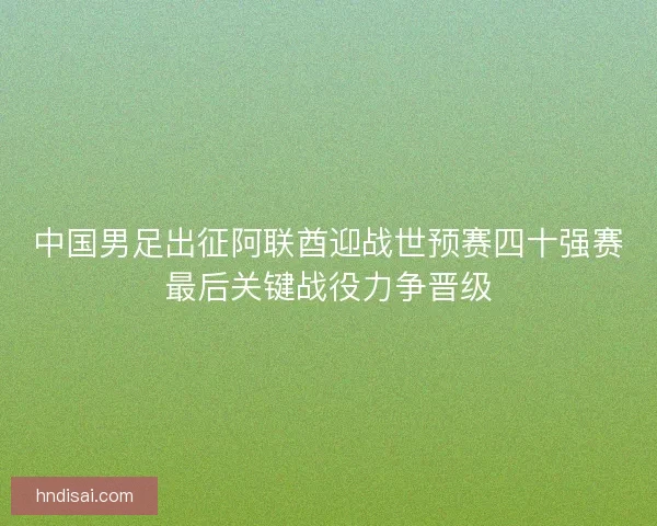 中国男足出征阿联酋迎战世预赛四十强赛最后关键战役力争晋级