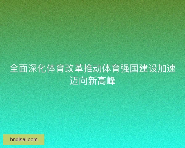 全面深化体育改革推动体育强国建设加速迈向新高峰