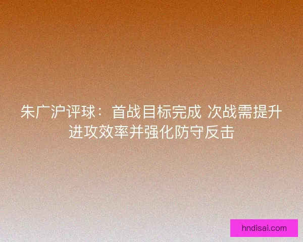 朱广沪评球：首战目标完成 次战需提升进攻效率并强化防守反击
