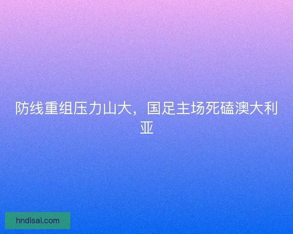 防线重组压力山大，国足主场死磕澳大利亚