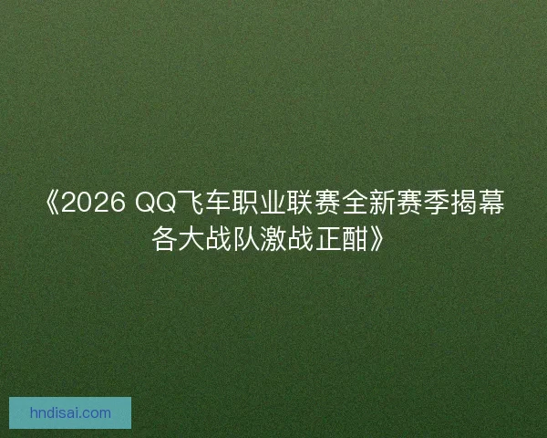 《2026 QQ飞车职业联赛全新赛季揭幕 各大战队激战正酣》