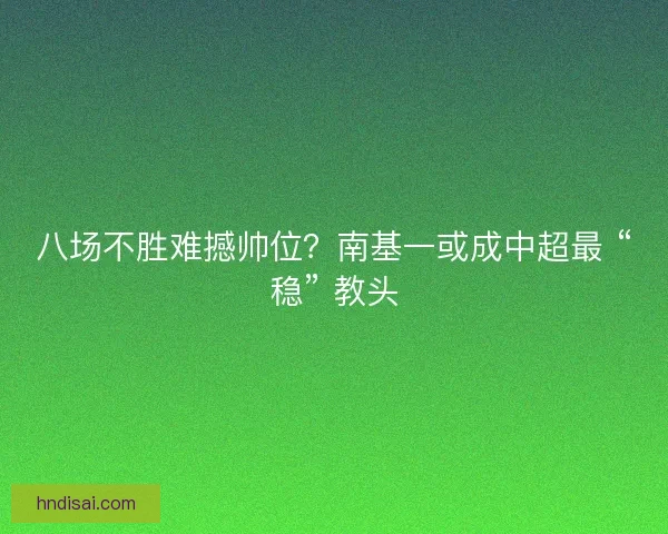八场不胜难撼帅位？南基一或成中超最 “稳” 教头
