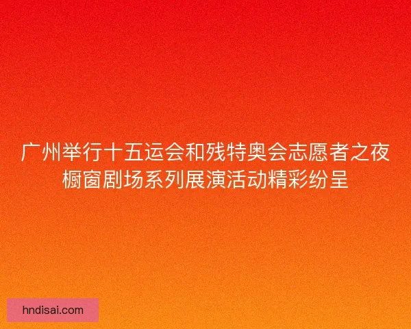 广州举行十五运会和残特奥会志愿者之夜橱窗剧场系列展演活动精彩纷呈