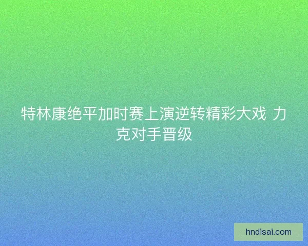 特林康绝平加时赛上演逆转精彩大戏 力克对手晋级