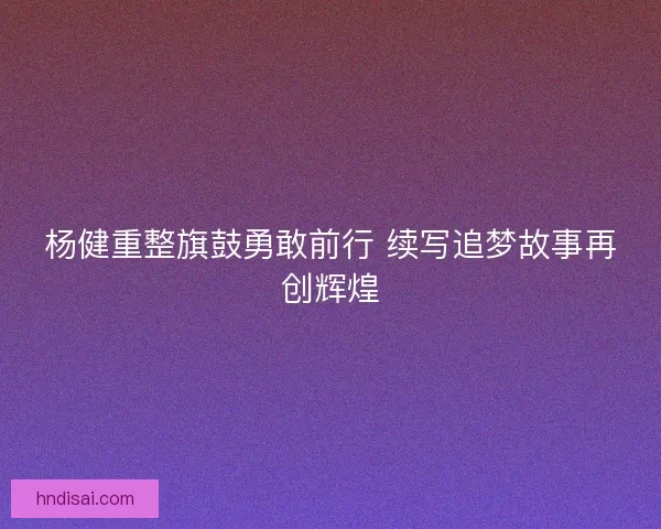 杨健重整旗鼓勇敢前行 续写追梦故事再创辉煌