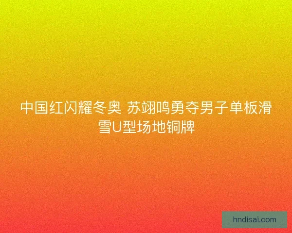 中国红闪耀冬奥 苏翊鸣勇夺男子单板滑雪U型场地铜牌