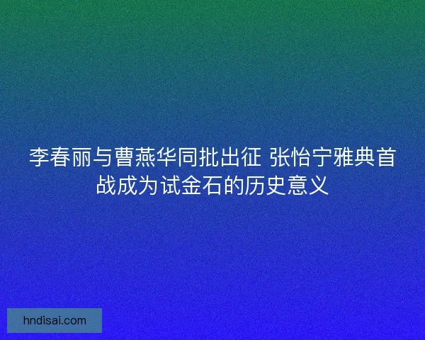 李春丽与曹燕华同批出征 张怡宁雅典首战成为试金石的历史意义