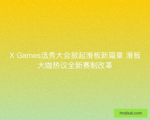 X Games选秀大会掀起滑板新篇章 滑板大咖热议全新赛制改革