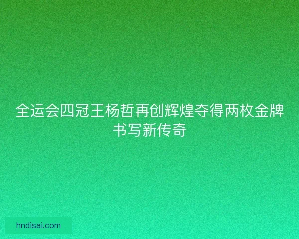 全运会四冠王杨哲再创辉煌夺得两枚金牌书写新传奇
