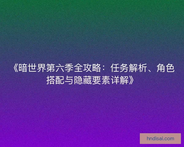 《暗世界第六季全攻略：任务解析、角色搭配与隐藏要素详解》
