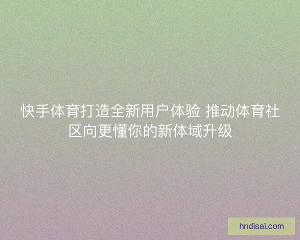快手体育打造全新用户体验 推动体育社区向更懂你的新体域升级