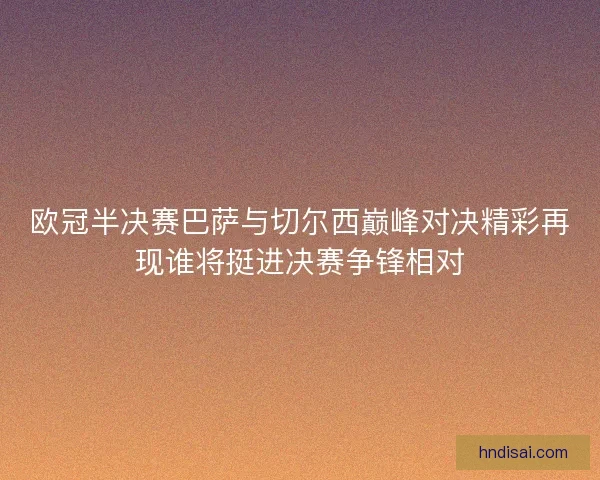 欧冠半决赛巴萨与切尔西巅峰对决精彩再现谁将挺进决赛争锋相对